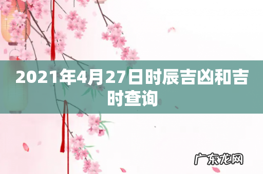 2021年4月27日时辰吉凶和吉时查询