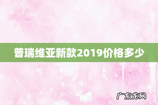 普瑞维亚新款2019价格多少