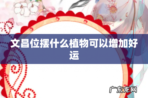 文昌位摆什么植物可以增加好运