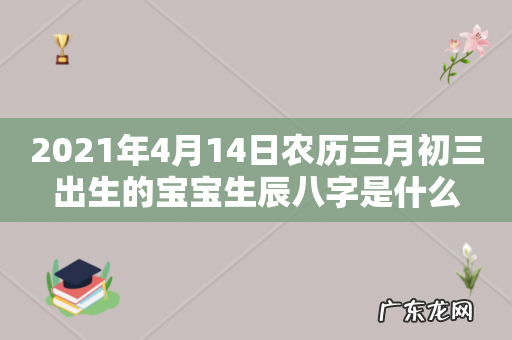 2021年4月14日农历三月初三出生的宝宝生辰八字是什么