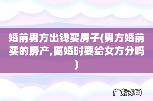 男方婚前买的房产,离婚时要给女方分吗 婚前男方出钱买房子