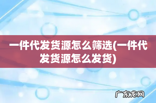 一件代发货源怎么发货 一件代发货源怎么筛选