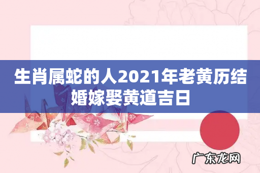 生肖属蛇的人2021年老黄历结婚嫁娶黄道吉日