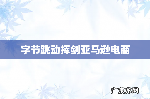 字节跳动挥剑亚马逊电商