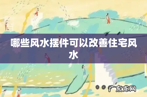 哪些风水摆件可以改善住宅风水