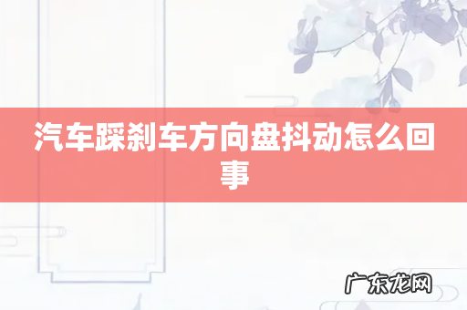 汽车踩刹车方向盘抖动怎么回事