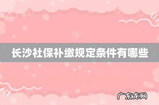 长沙社保补缴规定条件有哪些