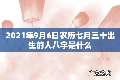 2021年9月6日农历七月三十出生的人八字是什么