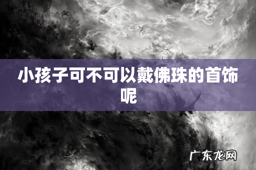 小孩子可不可以戴佛珠的首饰呢