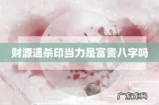 财源遇杀印当力是富贵八字吗