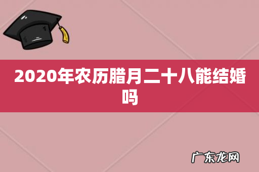 2020年农历腊月二十八能结婚吗