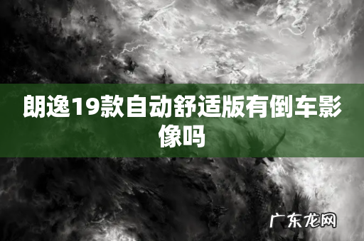 朗逸19款自动舒适版有倒车影像吗