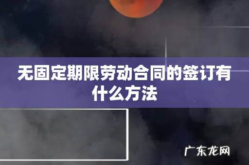 无固定期限劳动合同的签订有什么方法