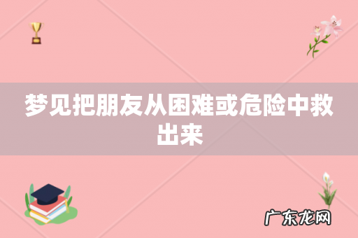 梦见把朋友从困难或危险中救出来