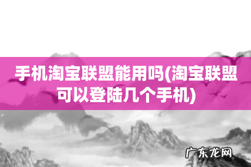 淘宝联盟可以登陆几个手机 手机淘宝联盟能用吗