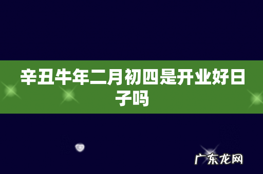 辛丑牛年二月初四是开业好日子吗