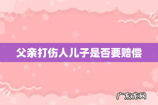 父亲打伤人儿子是否要赔偿