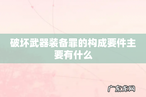 破坏武器装备罪的构成要件主要有什么