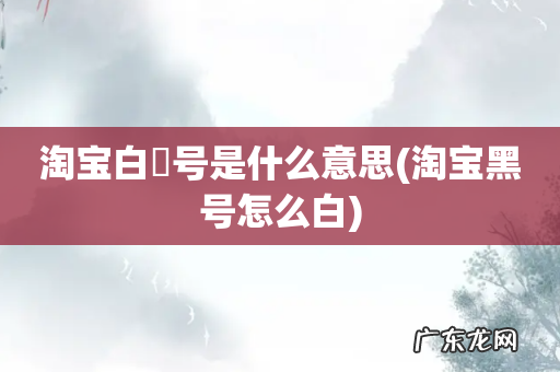 淘宝黑号怎么白 淘宝白黒号是什么意思