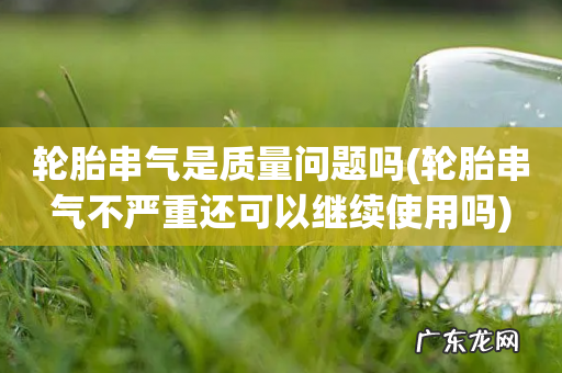 轮胎串气不严重还可以继续使用吗 轮胎串气是质量问题吗