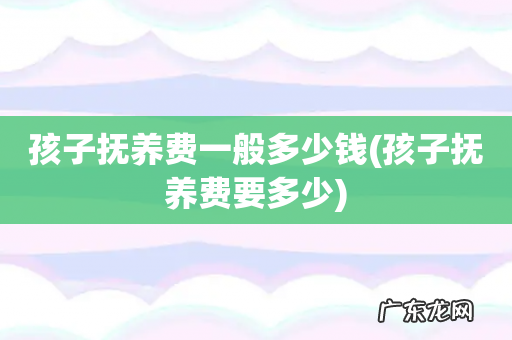 孩子抚养费要多少 孩子抚养费一般多少钱