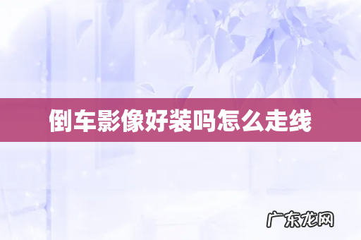 倒车影像好装吗怎么走线