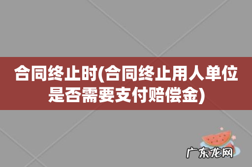 合同终止用人单位是否需要支付赔偿金 合同终止时