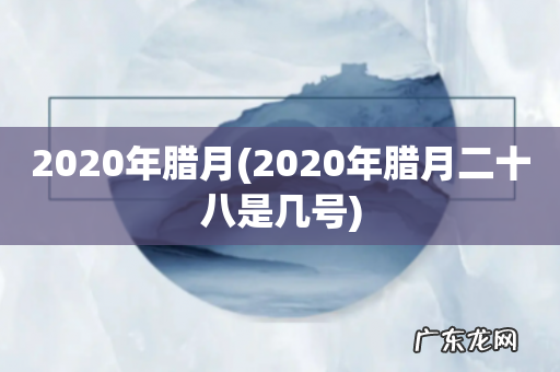 2020年腊月二十八是几号 2020年腊月