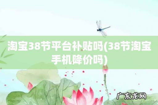 38节淘宝手机降价吗 淘宝38节平台补贴吗