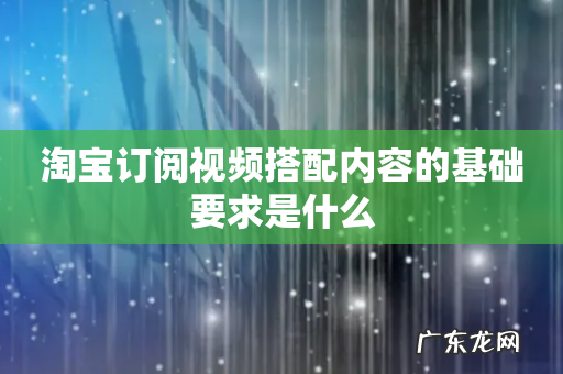 淘宝订阅视频搭配内容的基础要求是什么