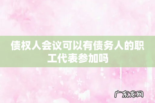 债权人会议可以有债务人的职工代表参加吗