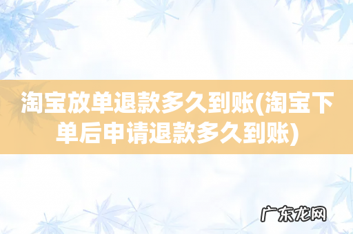 淘宝下单后申请退款多久到账 淘宝放单退款多久到账