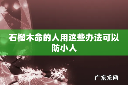 石榴木命的人用这些办法可以防小人