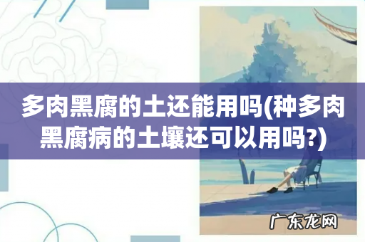 种多肉黑腐病的土壤还可以用吗? 多肉黑腐的土还能用吗