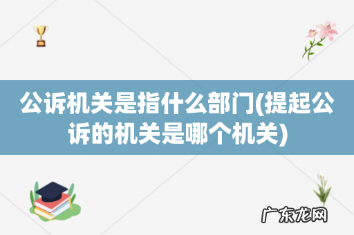 提起公诉的机关是哪个机关 公诉机关是指什么部门