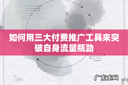 如何用三大付费推广工具来突破自身流量瓶劲