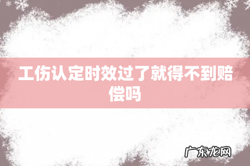 工伤认定时效过了就得不到赔偿吗