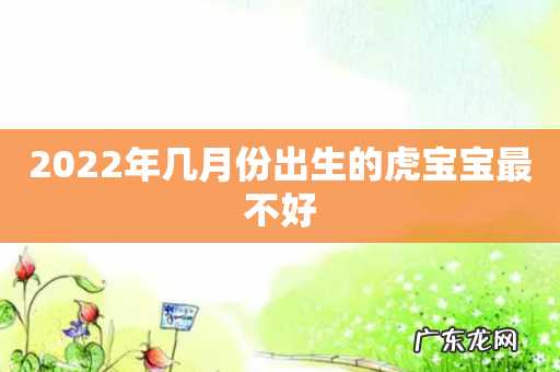 2022年几月份出生的虎宝宝最不好