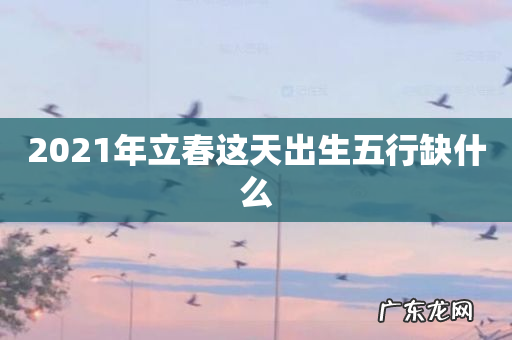 2021年立春这天出生五行缺什么