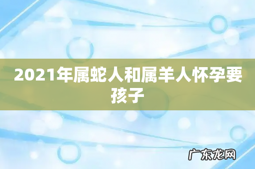 2021年属蛇人和属羊人怀孕要孩子