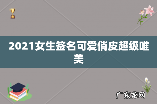 2021女生签名可爱俏皮超级唯美