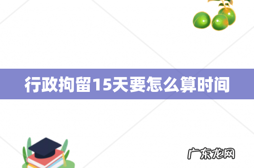 行政拘留15天要怎么算时间