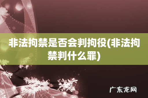 非法拘禁判什么罪 非法拘禁是否会判拘役