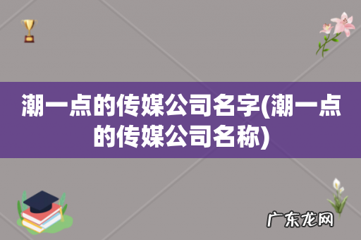 潮一点的传媒公司名称 潮一点的传媒公司名字