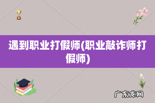 职业敲诈师打假师 遇到职业打假师