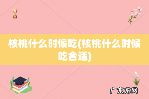 核桃什么时候吃合适 核桃什么时候吃