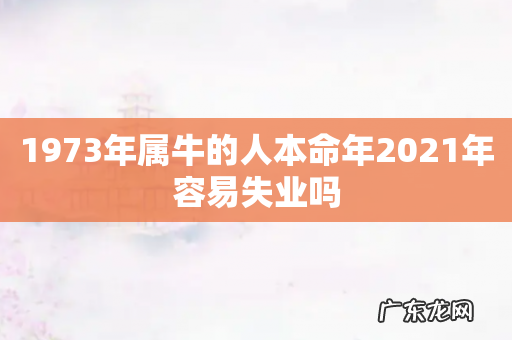 1973年属牛的人本命年2021年容易失业吗