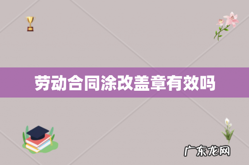 劳动合同涂改盖章有效吗
