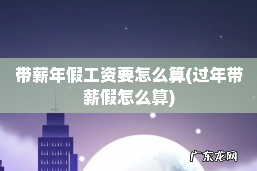 过年带薪假怎么算 带薪年假工资要怎么算