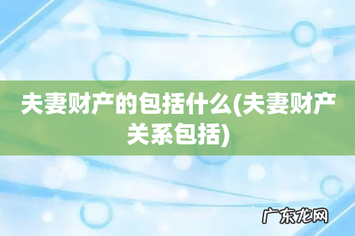 夫妻财产关系包括 夫妻财产的包括什么
